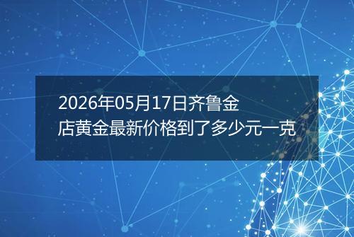 2026年05月17日齐鲁金店黄金最新价格到了多少元一克