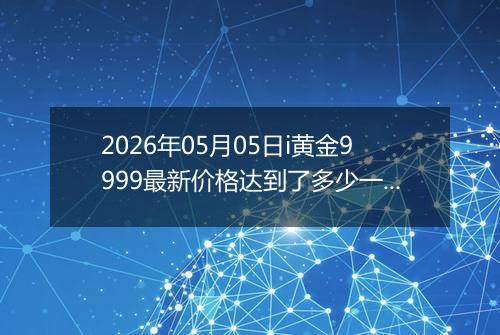 2026年05月05日i黄金9999最新价格达到了多少一克