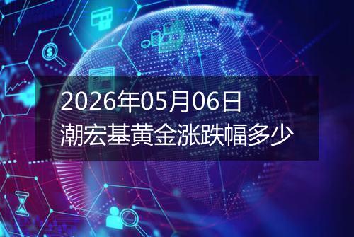 2026年05月06日潮宏基黄金涨跌幅多少