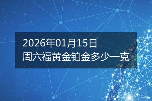2026年01月15日周六福黄金铂金多少一克