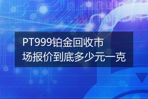 PT999铂金回收市场报价到底多少元一克