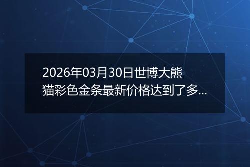 2026年03月30日世博大熊猫彩色金条最新价格达到了多少钱一克