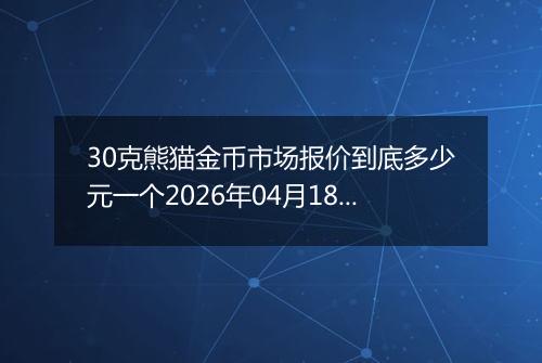 30克熊猫金币市场报价到底多少元一个2026年04月18日