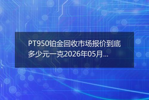PT950铂金回收市场报价到底多少元一克2026年05月06日