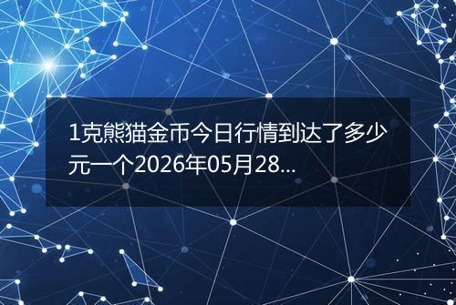 1克熊猫金币今日行情到达了多少元一个2026年05月28日