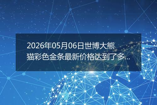 2026年05月06日世博大熊猫彩色金条最新价格达到了多少元一克
