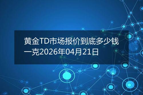 黄金TD市场报价到底多少钱一克2026年04月21日