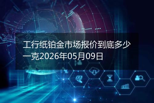 工行纸铂金市场报价到底多少一克2026年05月09日
