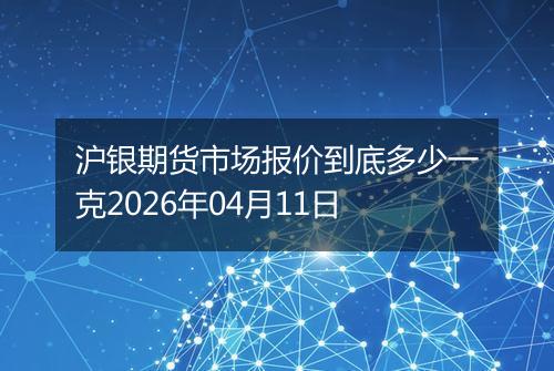 沪银期货市场报价到底多少一克2026年04月11日
