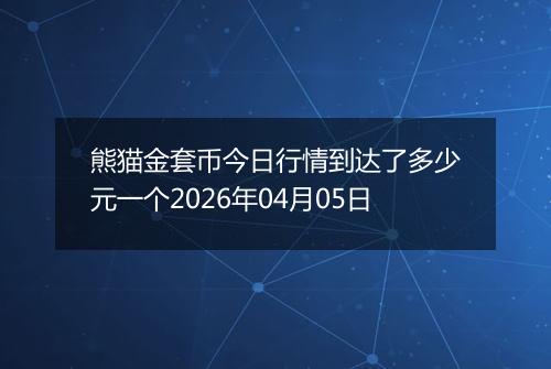 熊猫金套币今日行情到达了多少元一个2026年04月05日