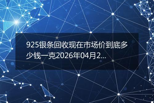 925银条回收现在市场价到底多少钱一克2026年04月26日
