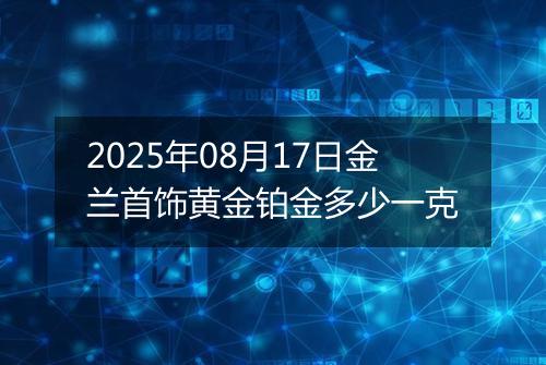 2025年08月17日金兰首饰黄金铂金多少一克