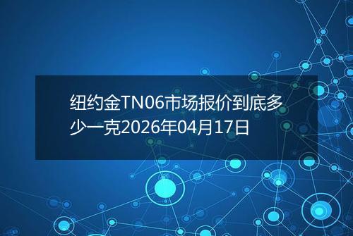 纽约金TN06市场报价到底多少一克2026年04月17日