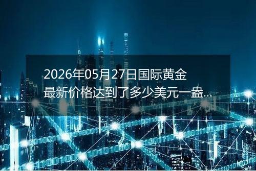 2026年05月27日国际黄金最新价格达到了多少美元一盎司