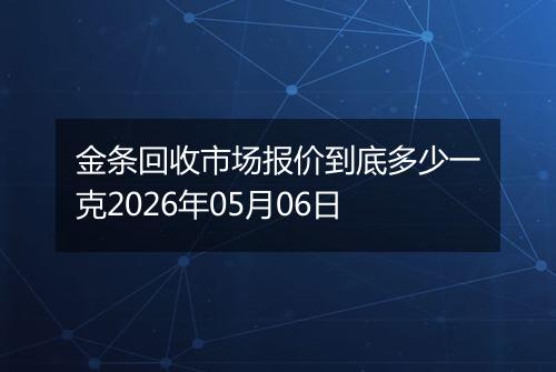 金条回收市场报价到底多少一克2026年05月06日