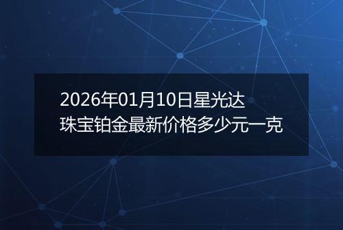 2026年01月10日星光达珠宝铂金最新价格多少元一克