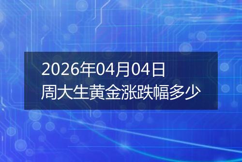 2026年04月04日周大生黄金涨跌幅多少