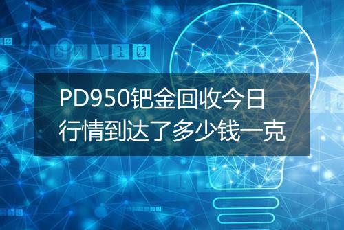 PD950钯金回收今日行情到达了多少钱一克