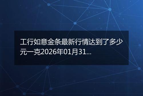 工行如意金条最新行情达到了多少元一克2026年01月31日