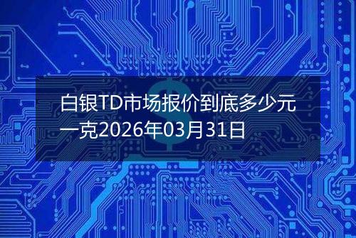白银TD市场报价到底多少元一克2026年03月31日