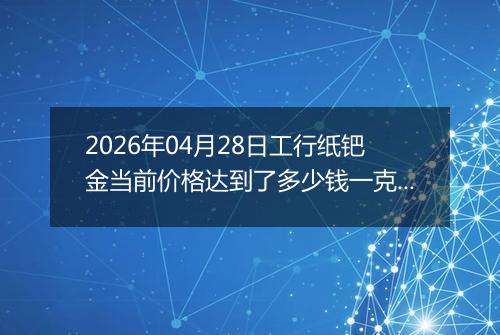 2026年04月28日工行纸钯金当前价格达到了多少钱一克2026年04月28日
