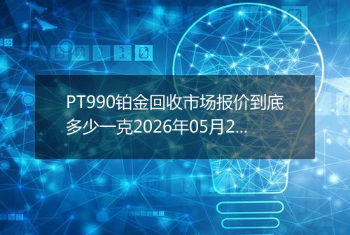 PT990铂金回收市场报价到底多少一克2026年05月20日