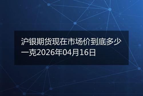 沪银期货现在市场价到底多少一克2026年04月16日