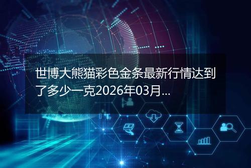 世博大熊猫彩色金条最新行情达到了多少一克2026年03月29日