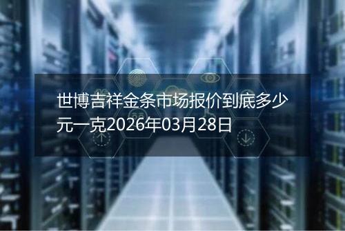 世博吉祥金条市场报价到底多少元一克2026年03月28日