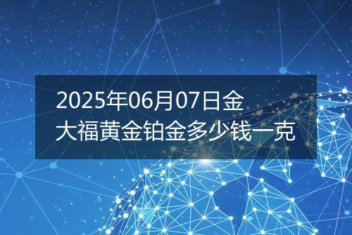 2025年06月07日金大福黄金铂金多少钱一克