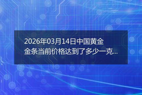 2026年03月14日中国黄金金条当前价格达到了多少一克2026年03月14日