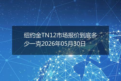 纽约金TN12市场报价到底多少一克2026年05月30日