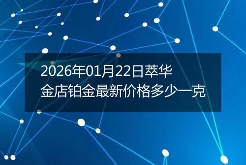 2026年01月22日萃华金店铂金最新价格多少一克