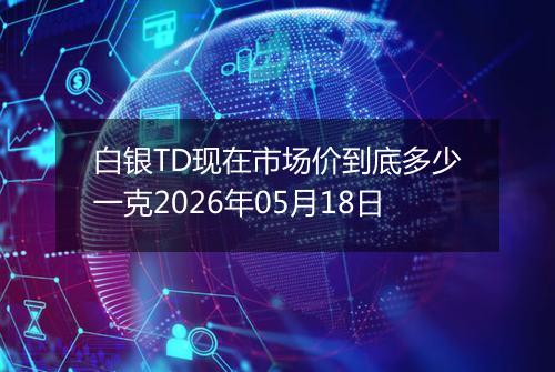 白银TD现在市场价到底多少一克2026年05月18日