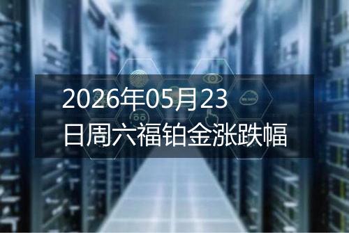 2026年05月23日周六福铂金涨跌幅