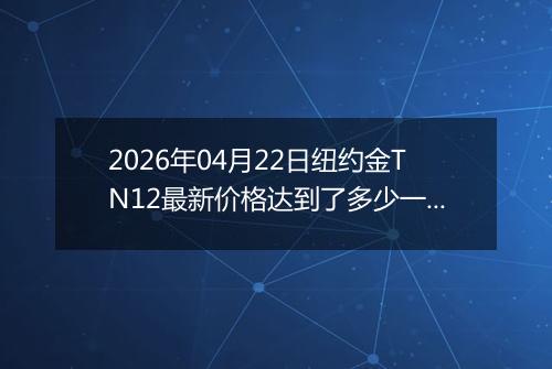 2026年04月22日纽约金TN12最新价格达到了多少一克