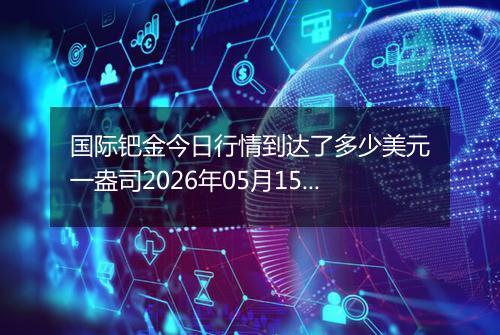 国际钯金今日行情到达了多少美元一盎司2026年05月15日