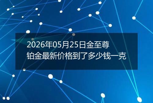 2026年05月25日金至尊铂金最新价格到了多少钱一克