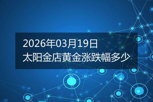 2026年03月19日太阳金店黄金涨跌幅多少