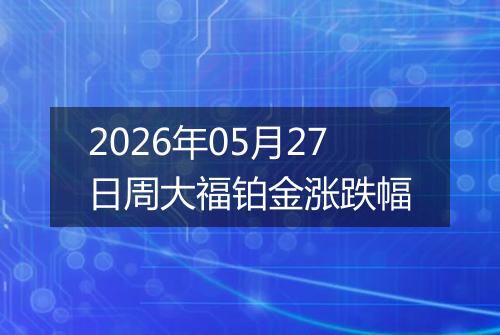 2026年05月27日周大福铂金涨跌幅
