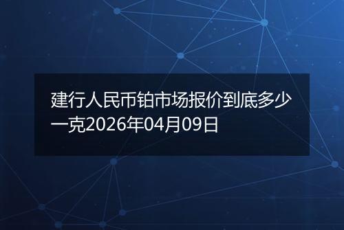 建行人民币铂市场报价到底多少一克2026年04月09日