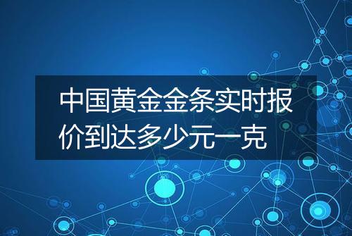 中国黄金金条实时报价到达多少元一克
