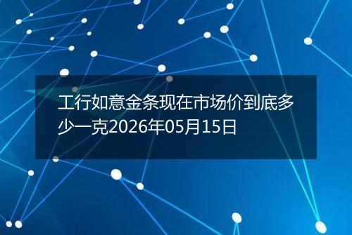 工行如意金条现在市场价到底多少一克2026年05月15日