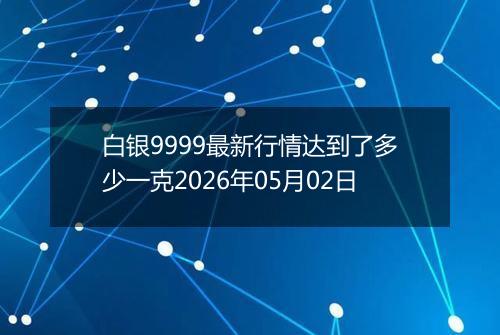 白银9999最新行情达到了多少一克2026年05月02日