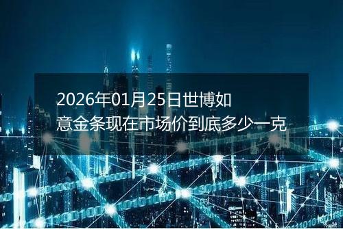 2026年01月25日世博如意金条现在市场价到底多少一克