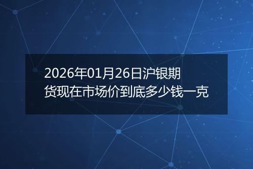 2026年01月26日沪银期货现在市场价到底多少钱一克