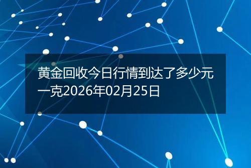 黄金回收今日行情到达了多少元一克2026年02月25日