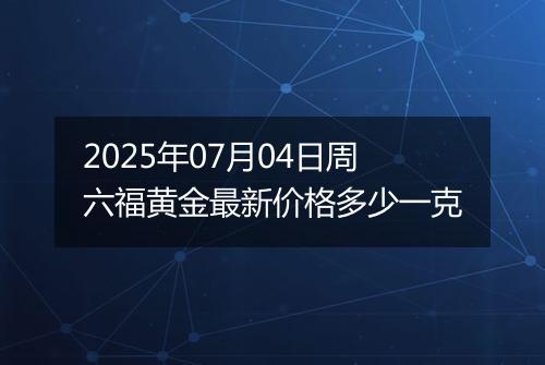 2025年07月04日周六福黄金最新价格多少一克