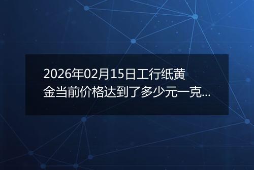 2026年02月15日工行纸黄金当前价格达到了多少元一克2026年02月15日