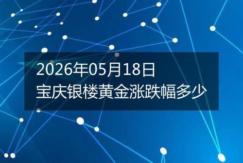 2026年05月18日宝庆银楼黄金涨跌幅多少